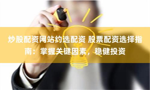 炒股配资网站约选配资 股票配资选择指南:掌握关键因素,稳健投资