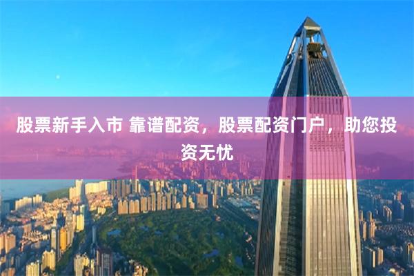 股票新手入市 靠谱配资，股票配资门户，助您投资无忧