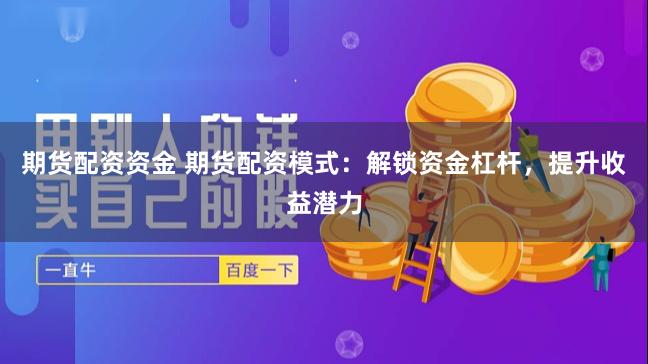 期货配资资金 期货配资模式：解锁资金杠杆，提升收益潜力
