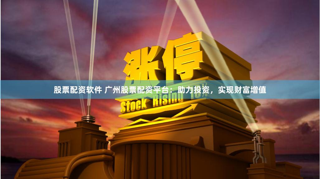 股票配资软件 广州股票配资平台：助力投资，实现财富增值