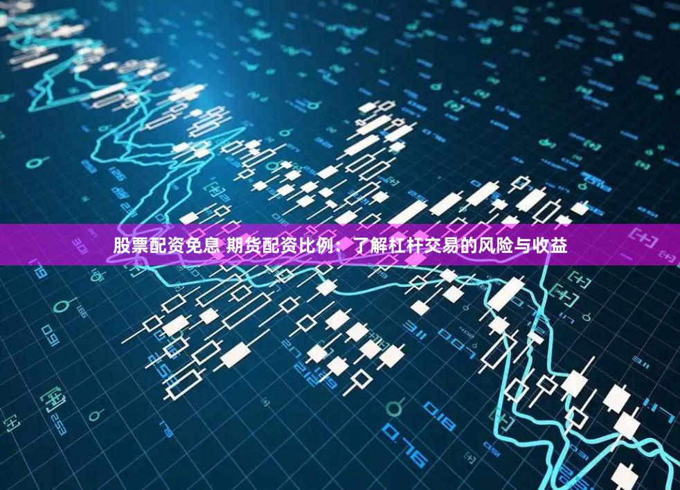 股票配资免息 期货配资比例：了解杠杆交易的风险与收益
