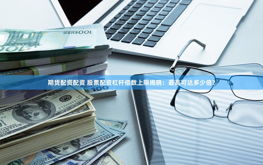 期货配资配资 股票配资杠杆倍数上限揭晓：最高可达多少倍？