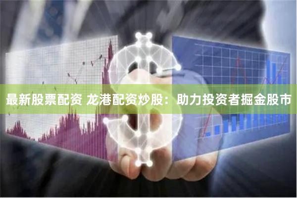 最新股票配资 龙港配资炒股：助力投资者掘金股市