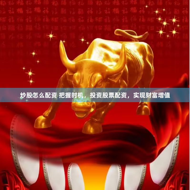 炒股怎么配资 把握时机，投资股票配资，实现财富增值