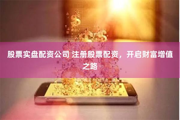 股票实盘配资公司 注册股票配资，开启财富增值之路