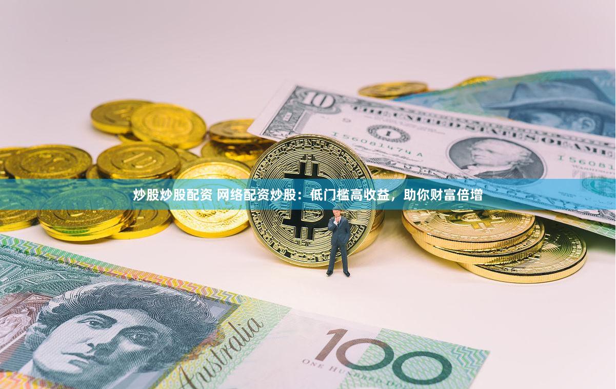 炒股炒股配资 网络配资炒股：低门槛高收益，助你财富倍增