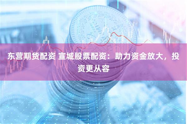 东营期货配资 宣城股票配资：助力资金放大，投资更从容