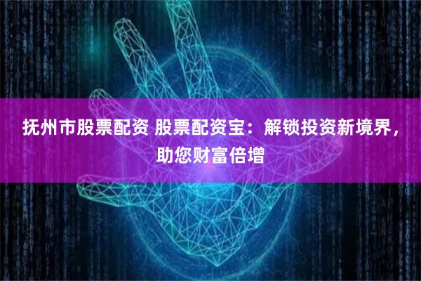 抚州市股票配资 股票配资宝：解锁投资新境界，助您财富倍增