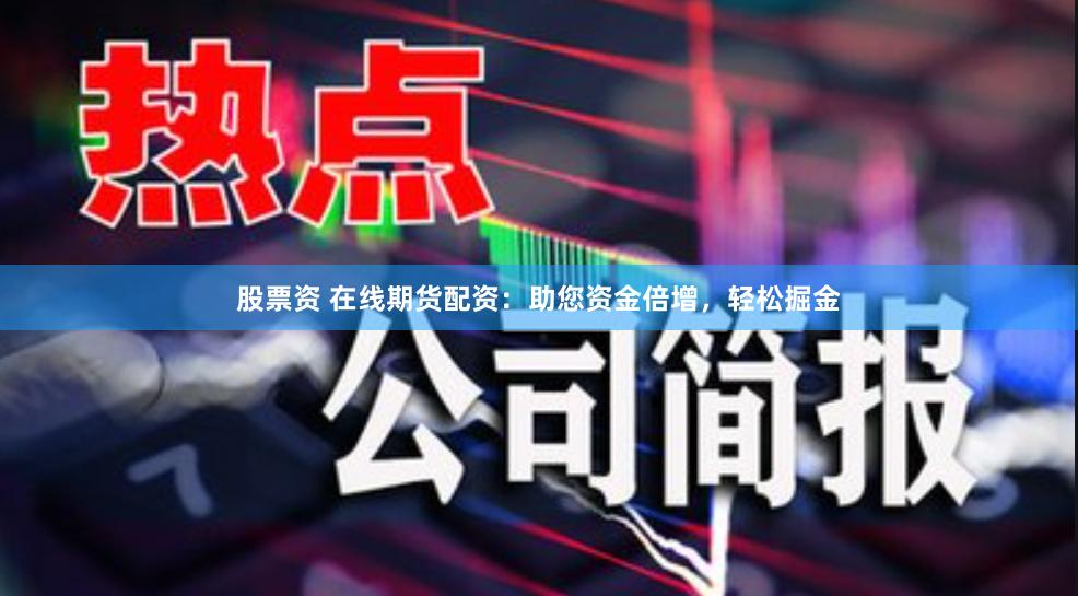 股票资 在线期货配资：助您资金倍增，轻松掘金