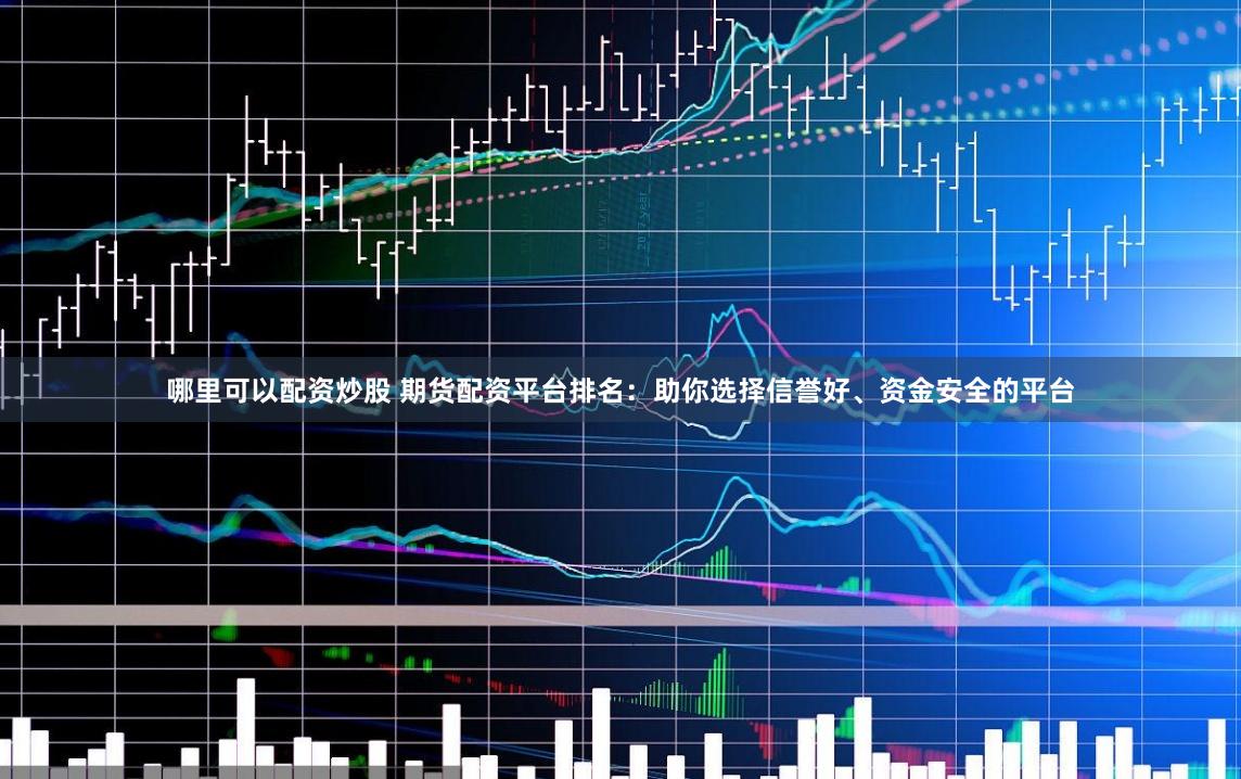 哪里可以配资炒股 期货配资平台排名：助你选择信誉好、资金安全的平台