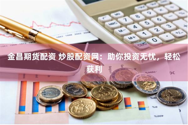 金昌期货配资 炒股配资网：助你投资无忧，轻松获利