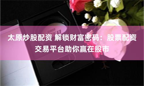 太原炒股配资 解锁财富密码：股票配资交易平台助你赢在股市