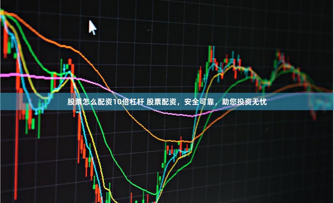 股票怎么配资10倍杠杆 股票配资，安全可靠，助您投资无忧