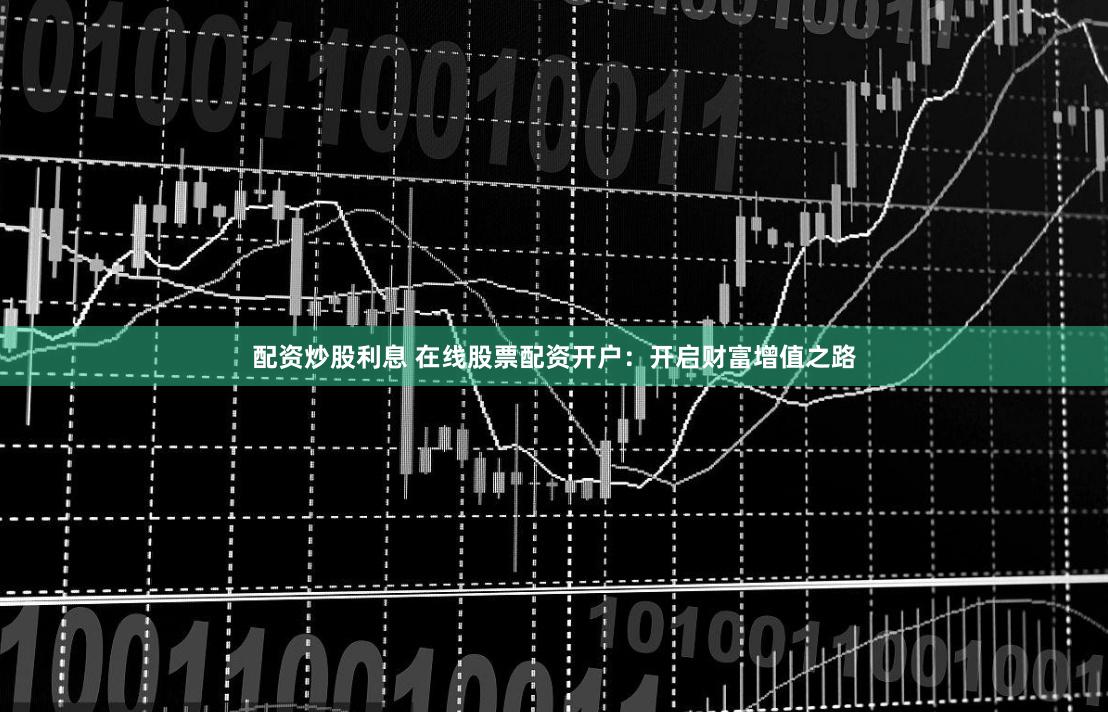 配资炒股利息 在线股票配资开户：开启财富增值之路