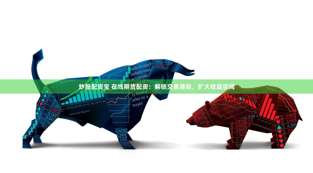 炒股配资宝 在线期货配资：解锁交易潜能，扩大收益空间
