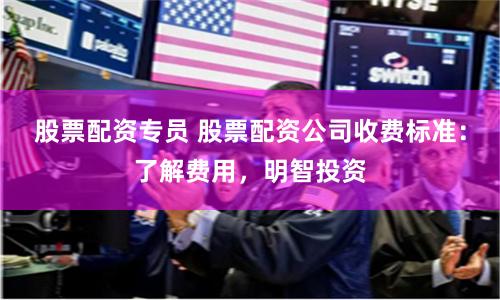 股票配资专员 股票配资公司收费标准：了解费用，明智投资
