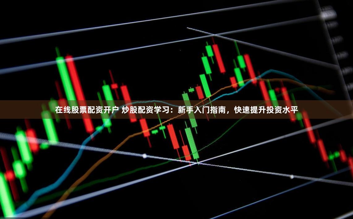 在线股票配资开户 炒股配资学习：新手入门指南，快速提升投资水平