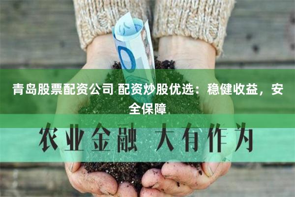 青岛股票配资公司 配资炒股优选：稳健收益，安全保障