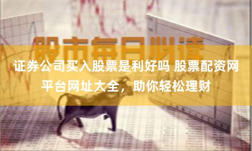 证券公司买入股票是利好吗 股票配资网平台网址大全，助你轻松理财