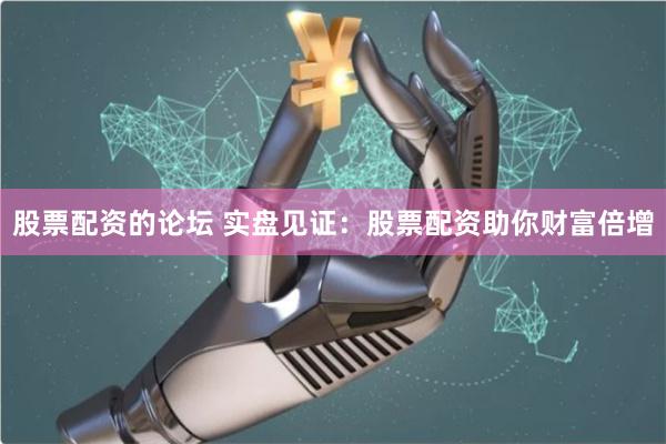 股票配资的论坛 实盘见证：股票配资助你财富倍增