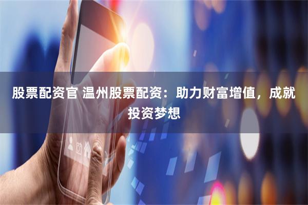 股票配资官 温州股票配资：助力财富增值，成就投资梦想