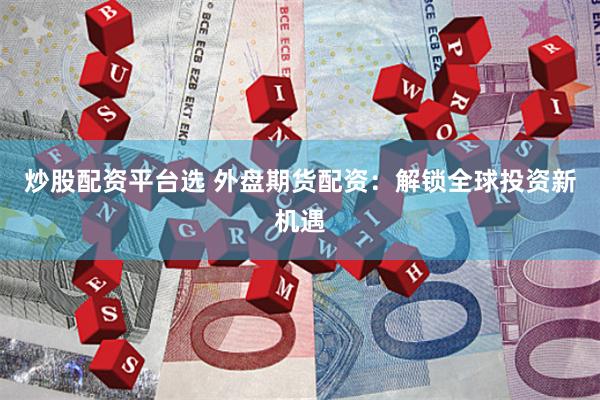 炒股配资平台选 外盘期货配资：解锁全球投资新机遇