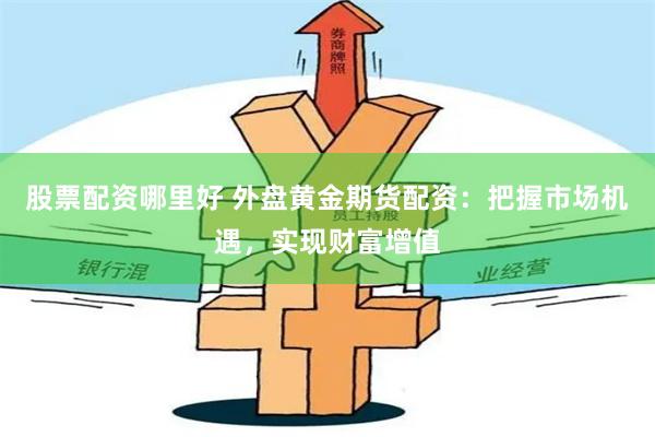 股票配资哪里好 外盘黄金期货配资：把握市场机遇，实现财富增值