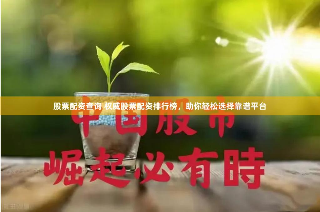 股票配资查询 权威股票配资排行榜，助你轻松选择靠谱平台