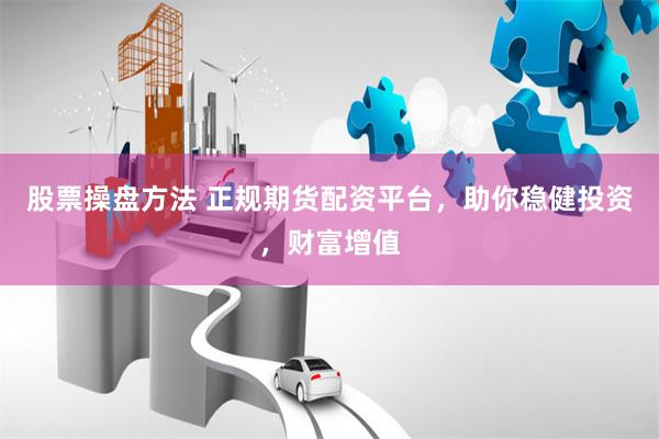 股票操盘方法 正规期货配资平台，助你稳健投资，财富增值