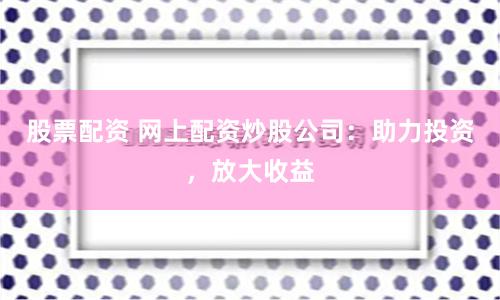 股票配资 网上配资炒股公司：助力投资，放大收益