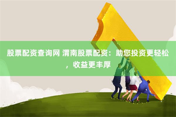股票配资查询网 渭南股票配资：助您投资更轻松，收益更丰厚