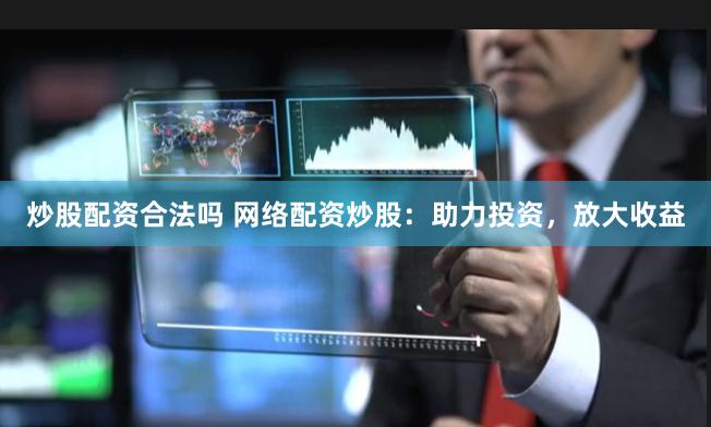 炒股配资合法吗 网络配资炒股：助力投资，放大收益