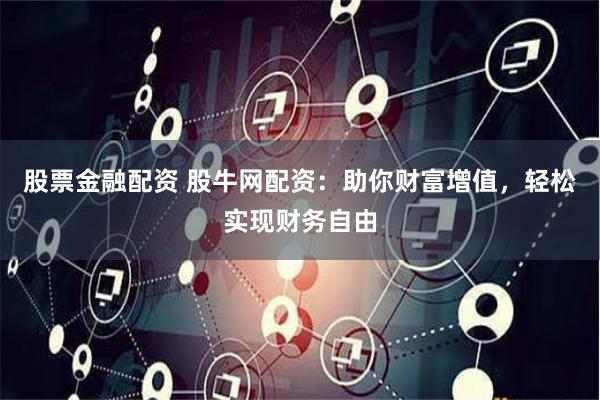 股票金融配资 股牛网配资：助你财富增值，轻松实现财务自由