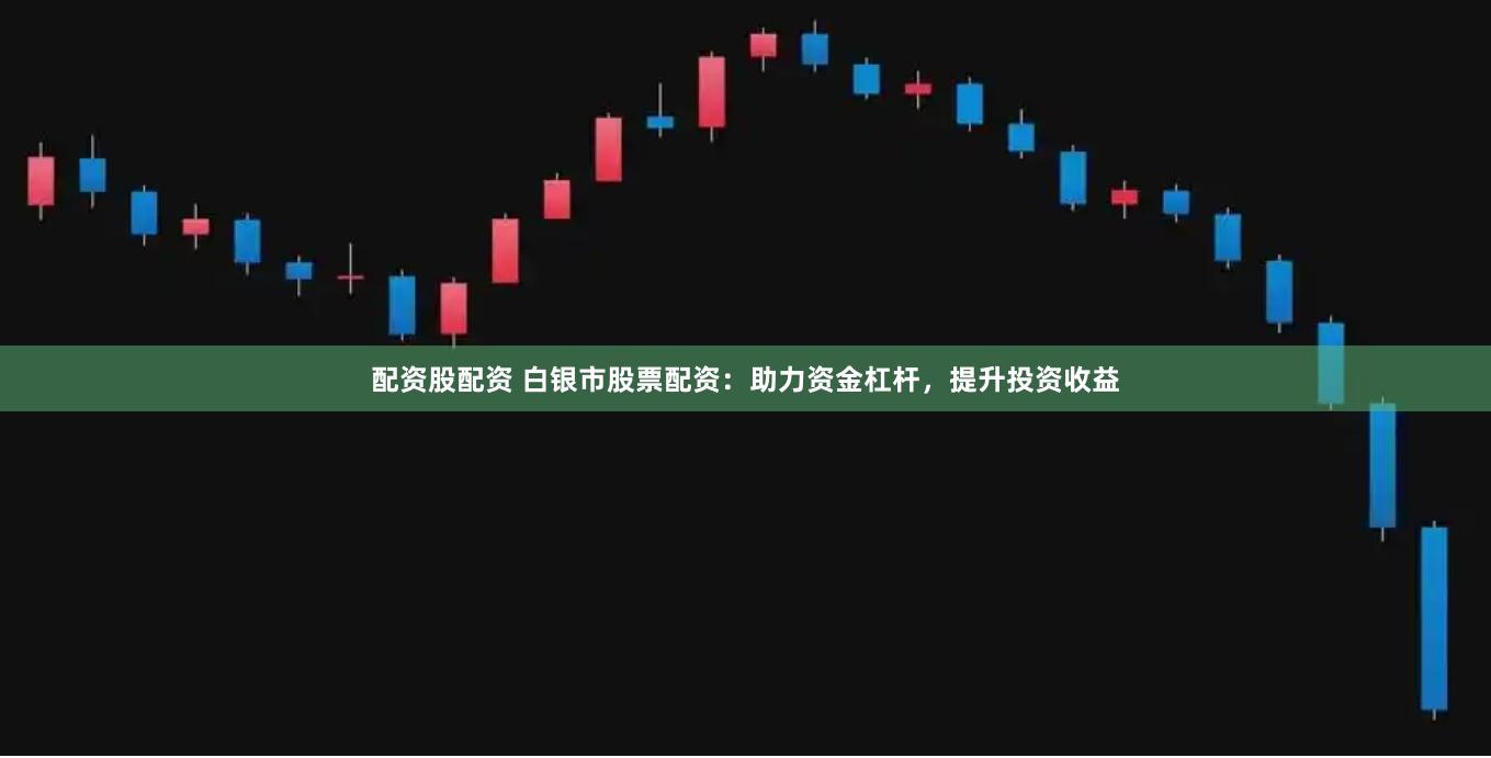 配资股配资 白银市股票配资：助力资金杠杆，提升投资收益