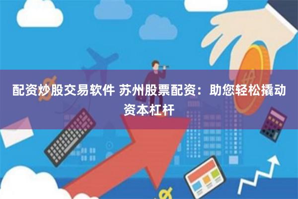 配资炒股交易软件 苏州股票配资：助您轻松撬动资本杠杆