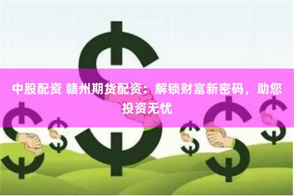 中股配资 赣州期货配资：解锁财富新密码，助您投资无忧