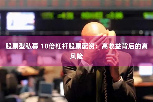 股票型私募 10倍杠杆股票配资：高收益背后的高风险