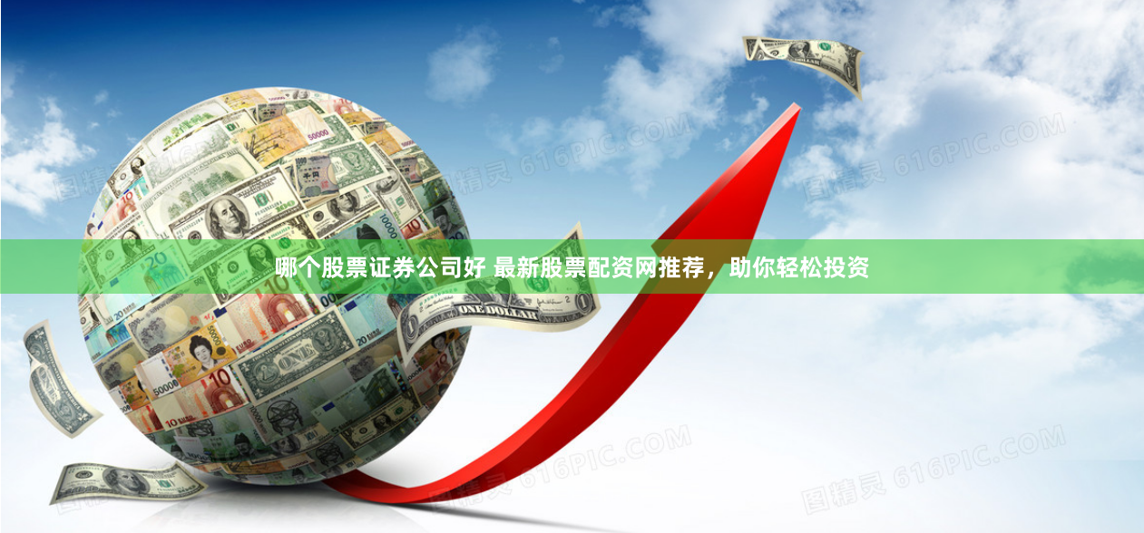哪个股票证券公司好 最新股票配资网推荐，助你轻松投资
