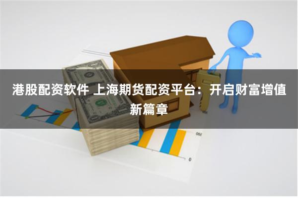 港股配资软件 上海期货配资平台：开启财富增值新篇章