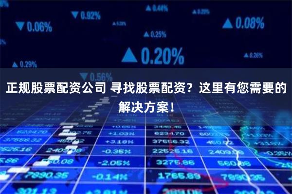 正规股票配资公司 寻找股票配资？这里有您需要的解决方案！