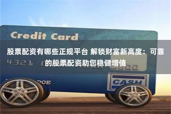 股票配资有哪些正规平台 解锁财富新高度：可靠的股票配资助您稳健增值