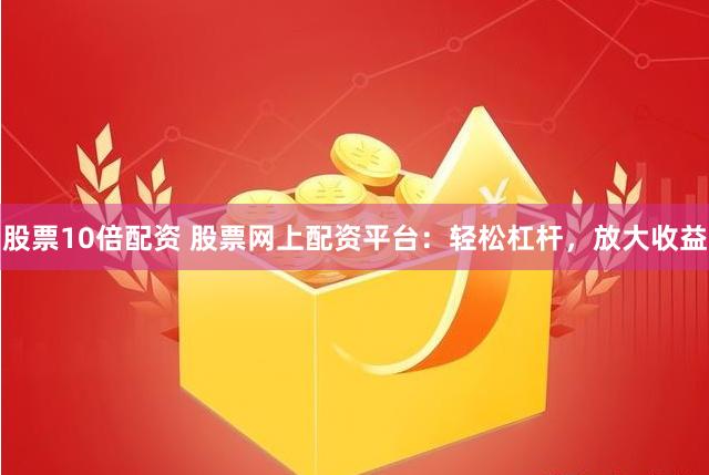 股票10倍配资 股票网上配资平台：轻松杠杆，放大收益