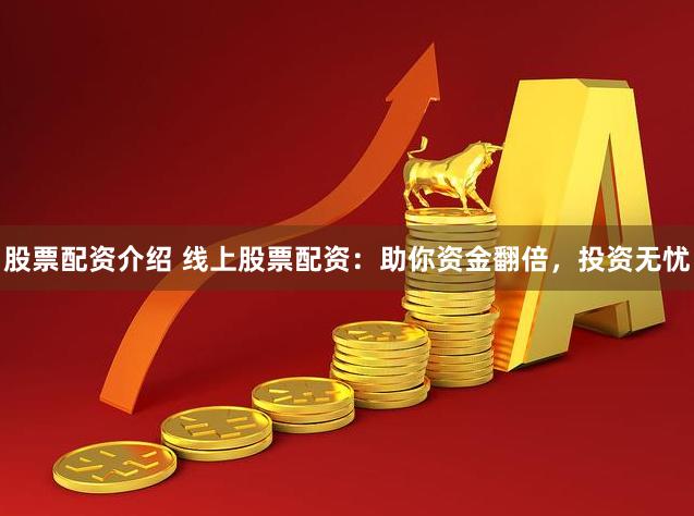 股票配资介绍 线上股票配资：助你资金翻倍，投资无忧