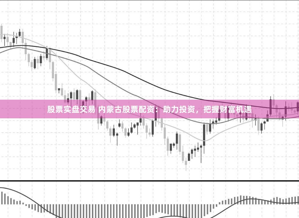 股票实盘交易 内蒙古股票配资：助力投资，把握财富机遇