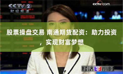 股票操盘交易 南通期货配资：助力投资，实现财富梦想