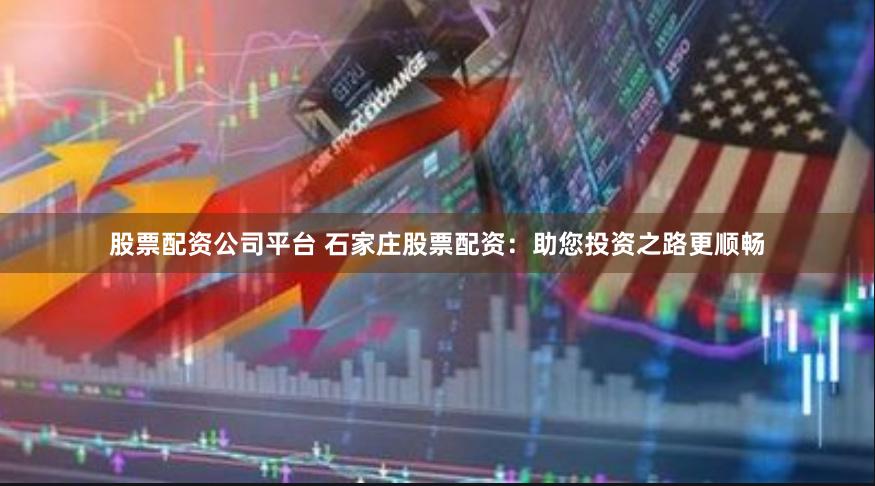 股票配资公司平台 石家庄股票配资：助您投资之路更顺畅