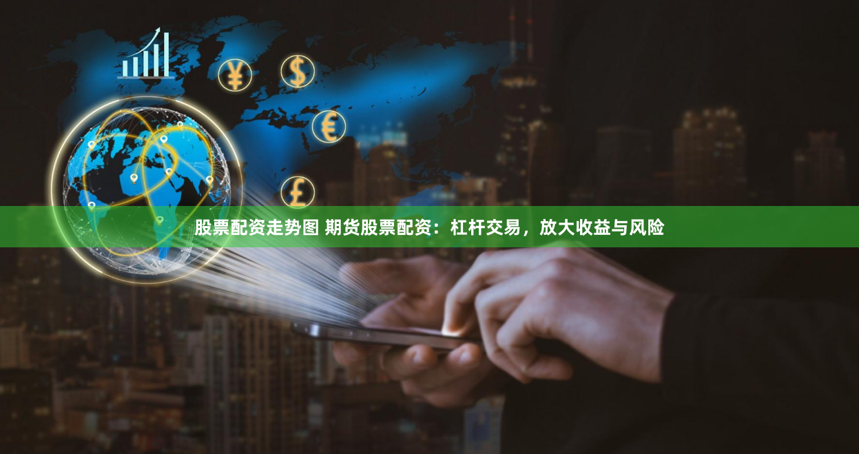 股票配资走势图 期货股票配资：杠杆交易，放大收益与风险