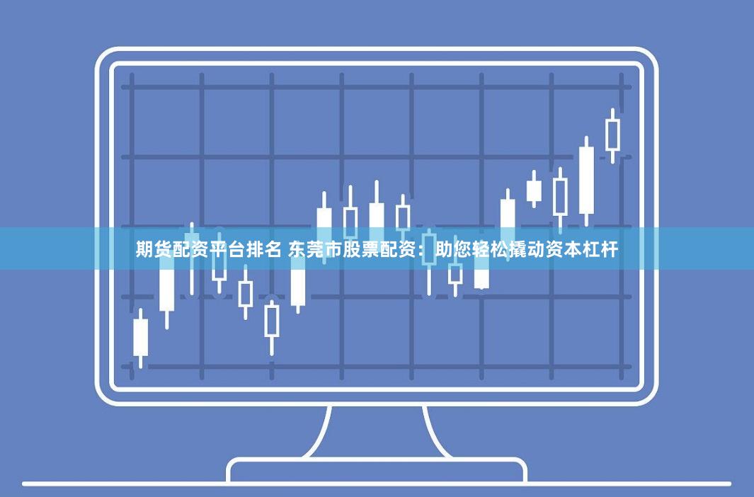 期货配资平台排名 东莞市股票配资：助您轻松撬动资本杠杆