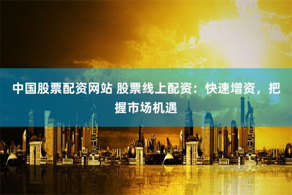 中国股票配资网站 股票线上配资：快速增资，把握市场机遇