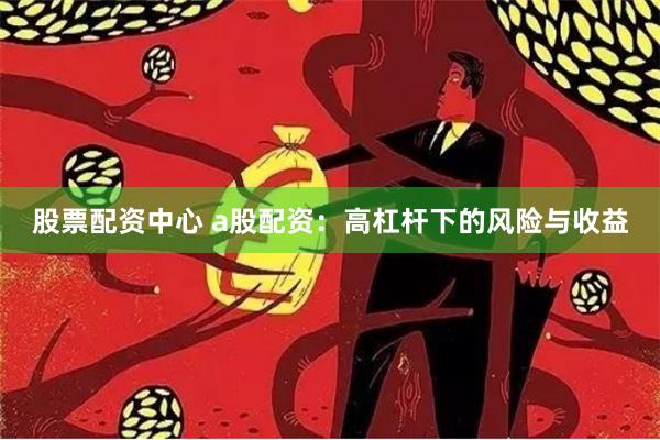 股票配资中心 a股配资：高杠杆下的风险与收益